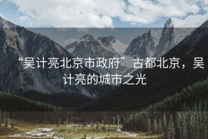 “吳計亮北京市政府”古都北京，吳計亮的城市之光