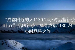 “成都附近的人1130.24小時品鑒新茶葉.cc”品味新茶，探尋成都1130.24小時品鑒之旅