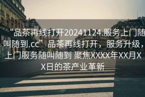 “品茶再線打開20241124.服務上門隨叫隨到.cc”品茶再線打開，服務升級，上門服務隨叫隨到 聚焦XXXX年XX月XX日的茶產業革新
