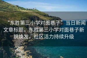 “東勝第三小學對面巷子”當日新聞文章標題，東勝第三小學對面巷子新貌煥發，社區活力持續升級