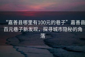 “嘉善縣哪里有100元的巷子”嘉善縣百元巷子新發(fā)現(xiàn)，探尋城市隱秘的角落