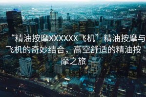 “精油按摩XXXXXX飛機(jī)”精油按摩與飛機(jī)的奇妙結(jié)合，高空舒適的精油按摩之旅