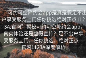 “可約可空降約會(huì)app是真是假足不出戶享受服務(wù)上門任你挑選絕對(duì)正點(diǎn)1123A.官網(wǎng)”揭秘可約可空降約會(huì)app，真實(shí)體驗(yàn)還是虛假宣傳？足不出戶享受服務(wù)上門，任你挑選，絕對(duì)正點(diǎn)—官網(wǎng)1123A深度解析