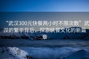 “武漢300元快餐兩小時(shí)不限次數(shù)”武漢的繁華背后，探索快餐文化的新篇章