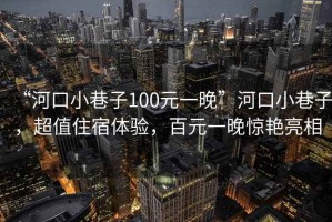 “河口小巷子100元一晚”河口小巷子，超值住宿體驗，百元一晚驚艷亮相
