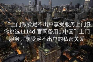 “上門做愛足不出戶享受服務上門任你挑選1114d.官網備用1.中國”上門服務，享受足不出戶的私密關愛