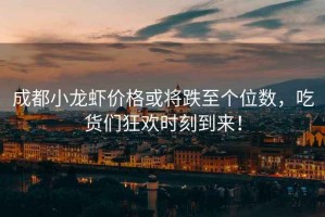 成都小龍蝦價(jià)格或?qū)⒌羵€(gè)位數(shù)，吃貨們狂歡時(shí)刻到來！
