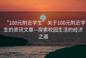 “100元附近學生”關于100元附近學生的資訊文章—探索校園生活的經濟之道