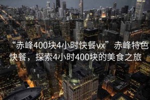 “赤峰400塊4小時快餐vx”赤峰特色快餐，探索4小時400塊的美食之旅