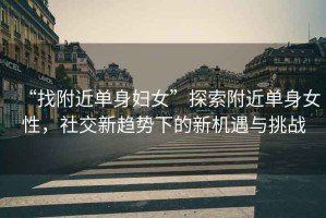 “找附近單身婦女”探索附近單身女性，社交新趨勢下的新機遇與挑戰