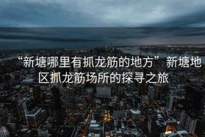 “新塘哪里有抓龍筋的地方”新塘地區(qū)抓龍筋場所的探尋之旅