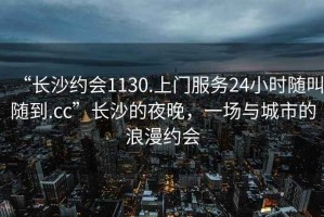 “長沙約會1130.上門服務24小時隨叫隨到.cc”長沙的夜晚，一場與城市的浪漫約會