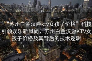“蘇州白金漢爵ktv女孩子價格”科技引領娛樂新風尚，蘇州白金漢爵KTV女孩子價格及其背后的技術邏輯