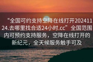 “全國可約支持空降在線打開20241124.去哪里找合適24小時.cc”全國范圍內可預約支持服務，空降在線打開的新紀元，全天候服務觸手可及