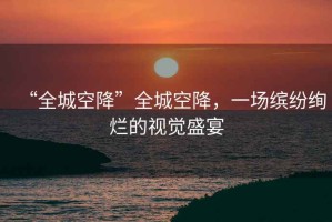 “全城空降”全城空降，一場繽紛絢爛的視覺盛宴