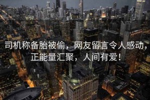 司機稱備胎被偷，網友留言令人感動，正能量匯聚，人間有愛！
