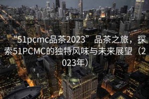“51pcmc品茶2023”品茶之旅，探索51PCMC的獨特風(fēng)味與未來展望（2023年）