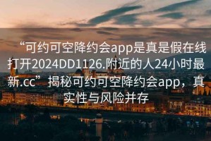 “可約可空降約會app是真是假在線打開2024DD1126.附近的人24小時最新.cc”揭秘可約可空降約會app，真實性與風險并存