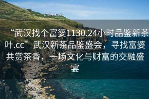 “武漢找個富婆1130.24小時品鑒新茶葉.cc”武漢新茶品鑒盛會，尋找富婆共賞茶香，一場文化與財富的交融盛宴