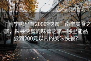 “南寧哪里有200的快餐”南寧美食之旅，探尋快餐的味蕾之旅—哪里能品嘗到200元以內(nèi)的美味快餐？