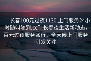 “長春100元過夜1130.上門服務24小時隨叫隨到.cc”長春夜生活新動態，百元過夜服務盛行，全天候上門服務引發關注