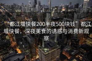 “都江堰快餐200半夜500塊錢”都江堰快餐，深夜美食的誘惑與消費新觀察