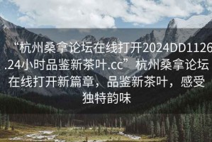 “杭州桑拿論壇在線打開2024DD1126.24小時(shí)品鑒新茶葉.cc”杭州桑拿論壇在線打開新篇章，品鑒新茶葉，感受獨(dú)特韻味
