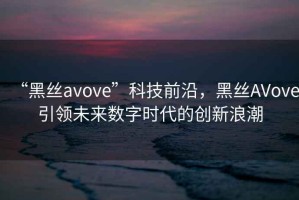 “黑絲avove”科技前沿，黑絲AVove引領未來數字時代的創新浪潮