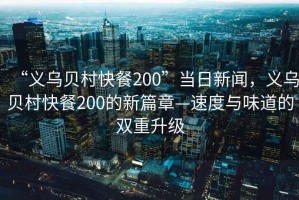 “義烏貝村快餐200”當日新聞，義烏貝村快餐200的新篇章—速度與味道的雙重升級