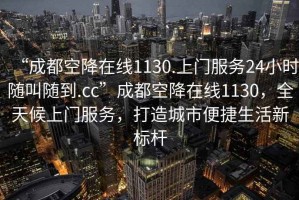 “成都空降在線1130.上門服務24小時隨叫隨到.cc”成都空降在線1130，全天候上門服務，打造城市便捷生活新標桿