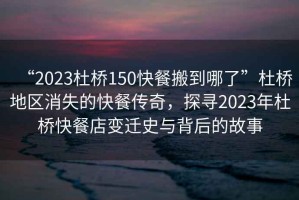 “2023杜橋150快餐搬到哪了”杜橋地區(qū)消失的快餐傳奇，探尋2023年杜橋快餐店變遷史與背后的故事