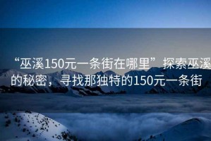 “巫溪150元一條街在哪里”探索巫溪的秘密，尋找那獨特的150元一條街