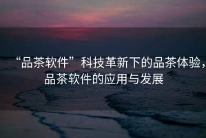 “品茶軟件”科技革新下的品茶體驗，品茶軟件的應用與發(fā)展