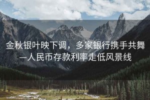 金秋銀葉映下調，多家銀行攜手共舞—人民幣存款利率走低風景線