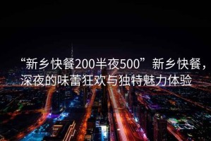 “新鄉快餐200半夜500”新鄉快餐，深夜的味蕾狂歡與獨特魅力體驗