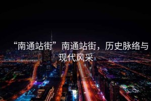 “南通站街”南通站街，歷史脈絡與現代風采