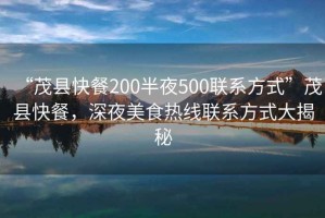 “茂縣快餐200半夜500聯系方式”茂縣快餐，深夜美食熱線聯系方式大揭秘