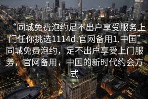 “同城免費泡約足不出戶享受服務上門任你挑選1114d.官網備用1.中國”同城免費泡約，足不出戶享受上門服務，官網備用，中國的新時代約會方式