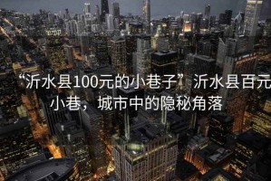 “沂水縣100元的小巷子”沂水縣百元小巷,城市中的隱秘角落 “沂水縣100元的小巷子”沂水縣百元小巷,城市中的隱秘角落