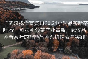 “武漢找個富婆1130.24小時品鑒新茶葉.cc”科技引領茶產業革新，武漢品鑒新茶葉的智能品鑒系統探索與實踐