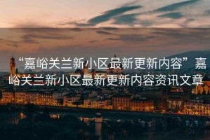 “嘉峪關蘭新小區最新更新內容”嘉峪關蘭新小區最新更新內容資訊文章