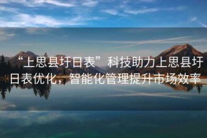 “上思縣圩日表”科技助力上思縣圩日表優(yōu)化，智能化管理提升市場效率