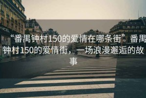 “番禺鐘村150的愛情在哪條街”番禺鐘村150的愛情街，一場浪漫邂逅的故事
