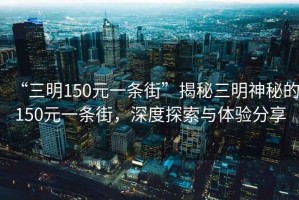 “三明150元一條街”揭秘三明神秘的150元一條街，深度探索與體驗分享