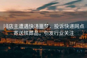 網店主遭遇快遞噩夢，投訴快遞網點寄送殯葬品，引發行業關注