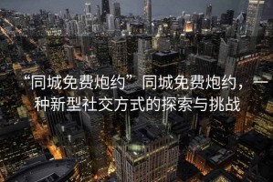 “同城免費炮約”同城免費炮約，一種新型社交方式的探索與挑戰