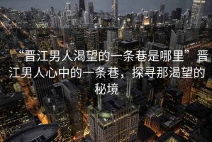 “晉江男人渴望的一條巷是哪里”晉江男人心中的一條巷，探尋那渴望的秘境