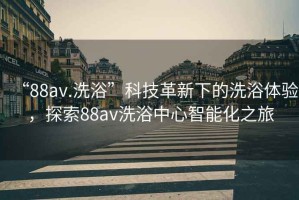 “88av.洗浴”科技革新下的洗浴體驗(yàn)，探索88av洗浴中心智能化之旅