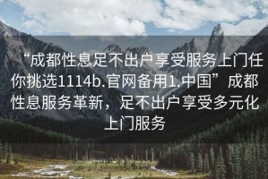 “成都性息足不出戶享受服務上門任你挑選1114b.官網備用1.中國”成都性息服務革新，足不出戶享受多元化上門服務