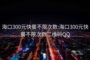 海口300元快餐不限次數:海口300元快餐不限次數二維碼QQ